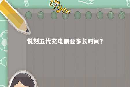 悦刻五代充电需要多长时间？ 